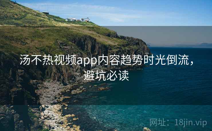 汤不热视频app内容趋势时光倒流,避坑必读 汤不热视频app内容趋势时光倒流,避坑必读