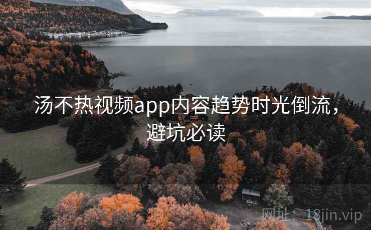汤不热视频app内容趋势时光倒流,避坑必读 汤不热视频app内容趋势时光倒流,避坑必读