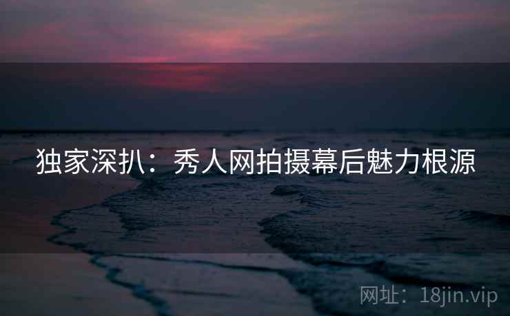 独家深扒:秀人网拍摄幕后魅力根源 独家深扒:秀人网拍摄幕后魅力根源