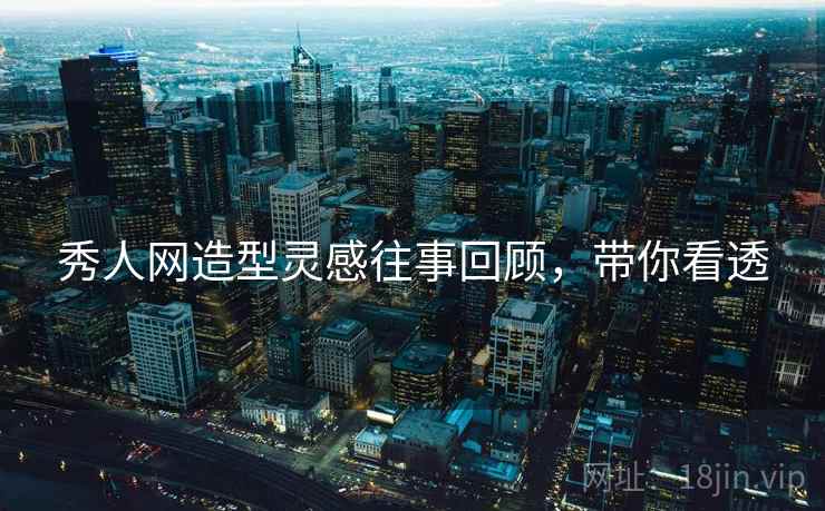 秀人网造型灵感往事回顾,带你看透 秀人网造型灵感往事回顾,带你看透