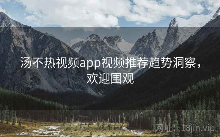 汤不热视频app视频推荐趋势洞察,欢迎围观 汤不热视频app视频推荐趋势洞察,欢迎围观