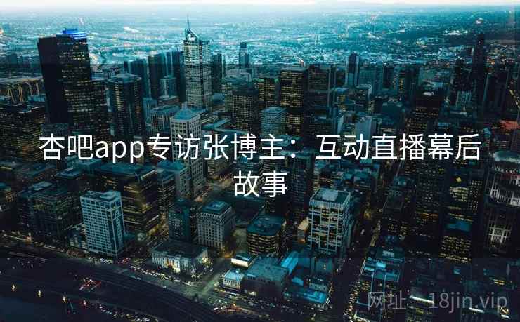 杏吧app专访张博主：互动直播幕后故事