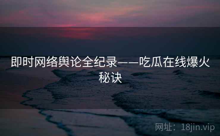 即时网络舆论全纪录——吃瓜在线爆火秘诀 即时网络舆论全纪录——吃瓜在线爆火秘诀