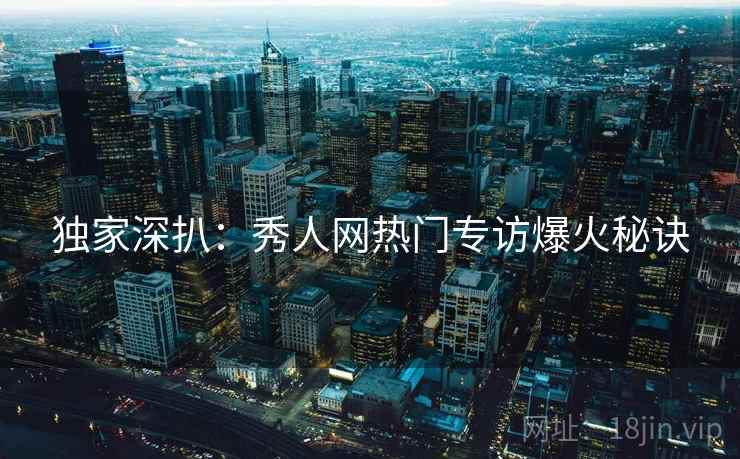 独家深扒:秀人网热门专访爆火秘诀 独家深扒:秀人网热门专访爆火秘诀