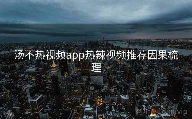汤不热视频app热辣视频推荐因果梳理 汤不热视频app热辣视频推荐因果梳理