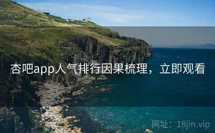 杏吧app人气排行因果梳理，立即观看
