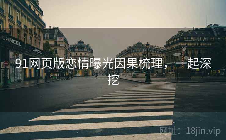 91网页版恋情曝光因果梳理,一起深挖 91网页版恋情曝光因果梳理,一起深挖