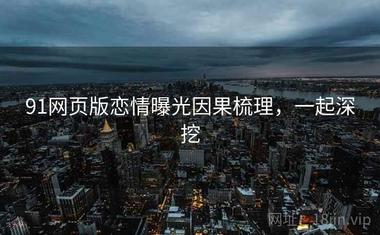 91网页版恋情曝光因果梳理,一起深挖 91网页版恋情曝光因果梳理,一起深挖
