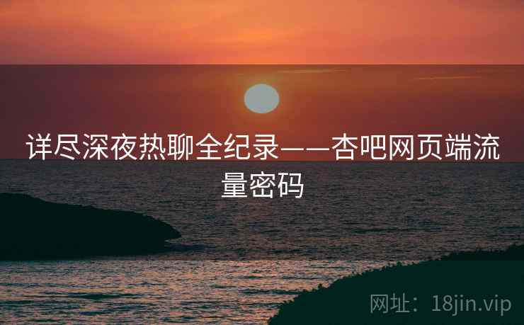 详尽深夜热聊全纪录——杏吧网页端流量密码