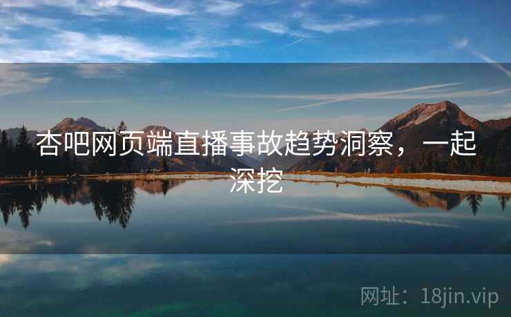 杏吧网页端直播事故趋势洞察,一起深挖 杏吧网页端直播事故趋势洞察,一起深挖