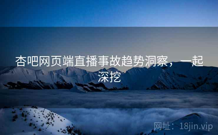 杏吧网页端直播事故趋势洞察,一起深挖 杏吧网页端直播事故趋势洞察,一起深挖