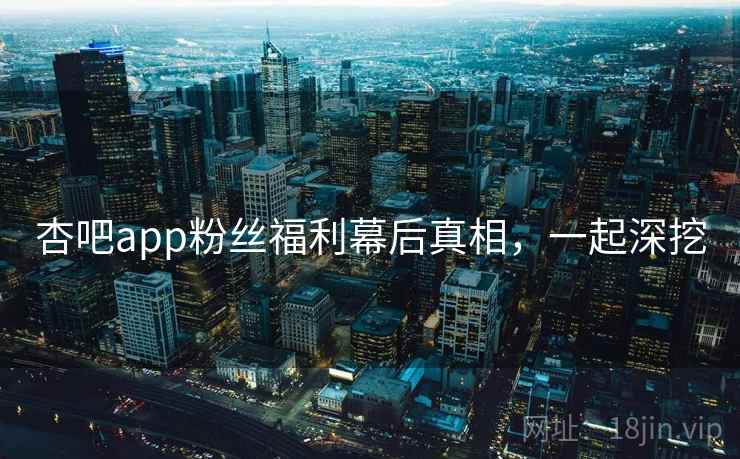 杏吧app粉丝福利幕后真相，一起深挖