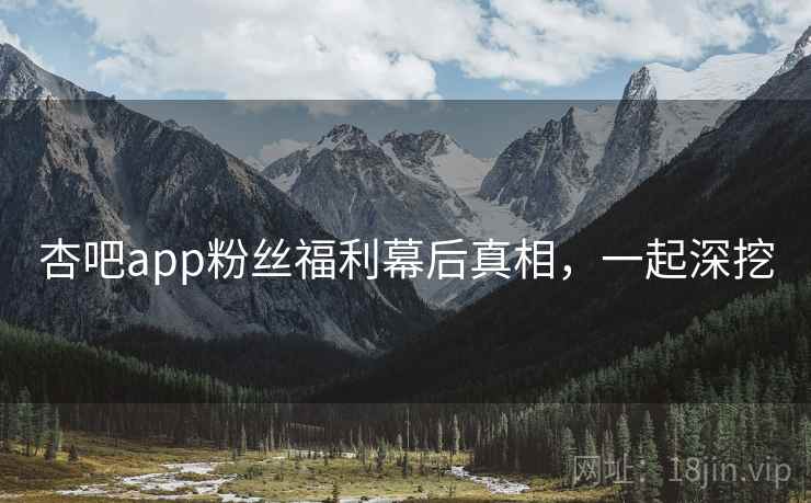 杏吧app粉丝福利幕后真相，一起深挖