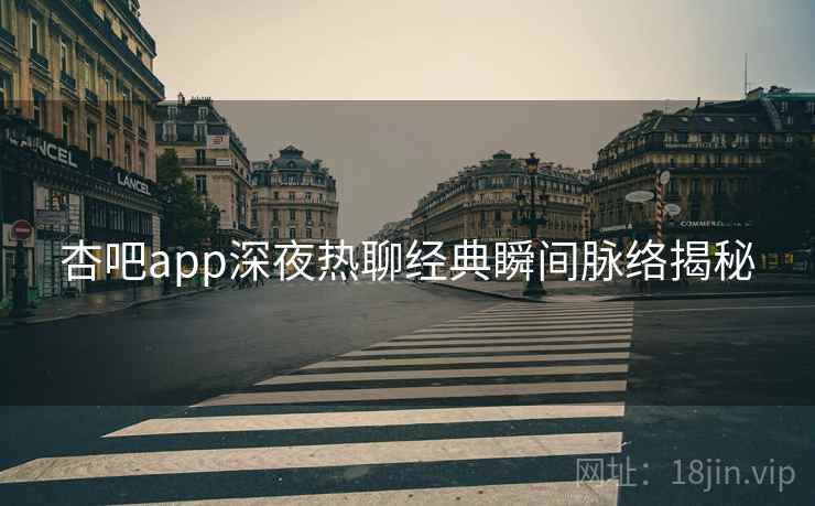 杏吧app深夜热聊经典瞬间脉络揭秘