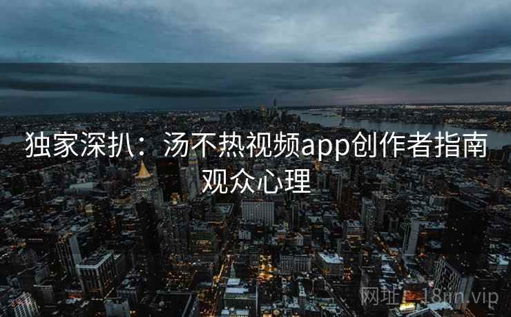 独家深扒:汤不热视频app创作者指南观众心理 独家深扒:汤不热视频app创作者指南观众心理