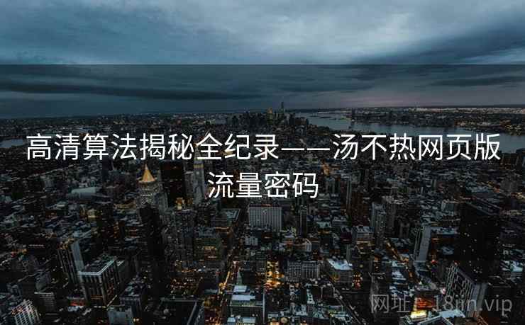 高清算法揭秘全纪录——汤不热网页版流量密码 高清算法揭秘全纪录——汤不热网页版流量密码