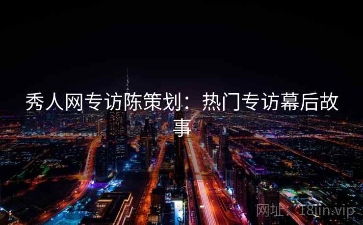 秀人网专访陈策划:热门专访幕后故事 秀人网专访陈策划:热门专访幕后故事