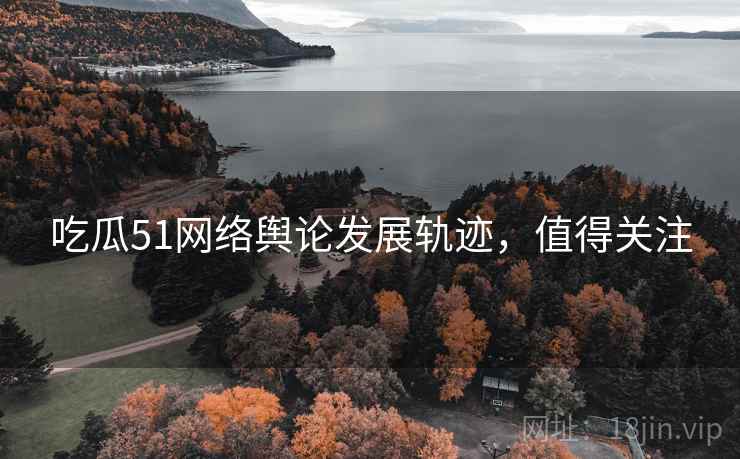 吃瓜51网络舆论发展轨迹，值得关注