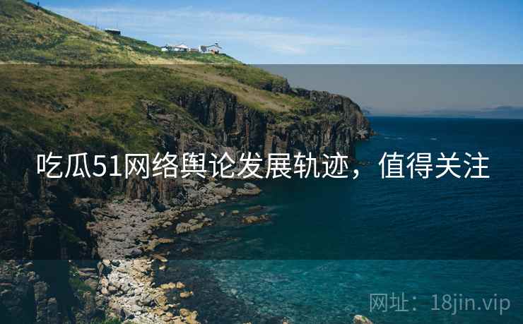 吃瓜51网络舆论发展轨迹，值得关注