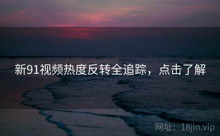 新91视频热度反转全追踪，点击了解