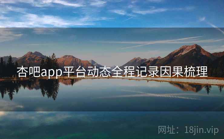 杏吧app平台动态全程记录因果梳理 杏吧app平台动态全程记录因果梳理