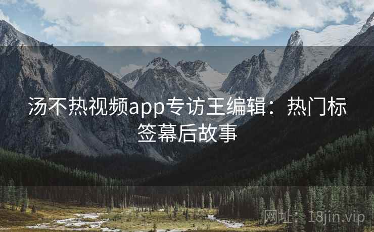 汤不热视频app专访王编辑：热门标签幕后故事