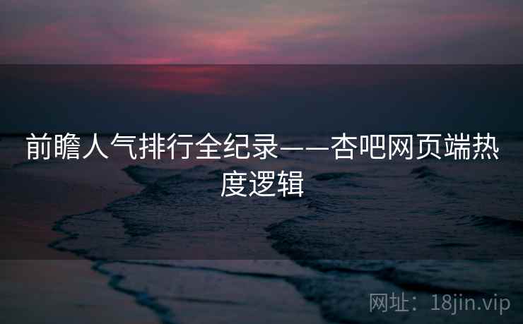 前瞻人气排行全纪录——杏吧网页端热度逻辑 前瞻人气排行全纪录——杏吧网页端热度逻辑