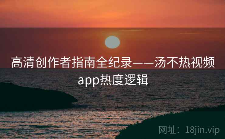 高清创作者指南全纪录——汤不热视频app热度逻辑