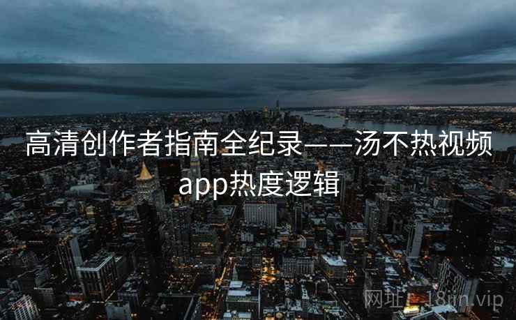 高清创作者指南全纪录——汤不热视频app热度逻辑