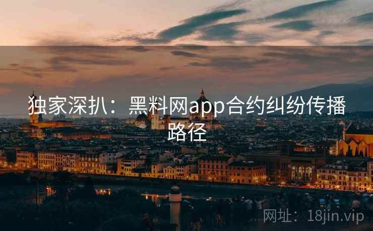 独家深扒：黑料网app合约纠纷传播路径