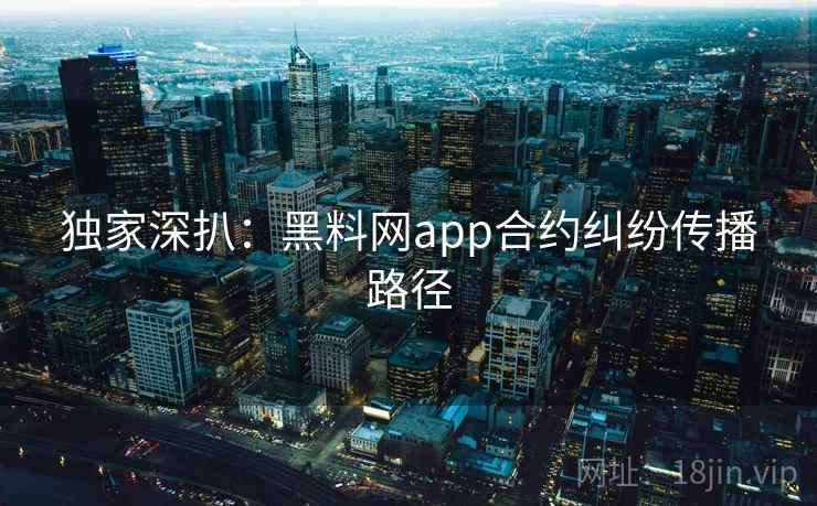 独家深扒：黑料网app合约纠纷传播路径