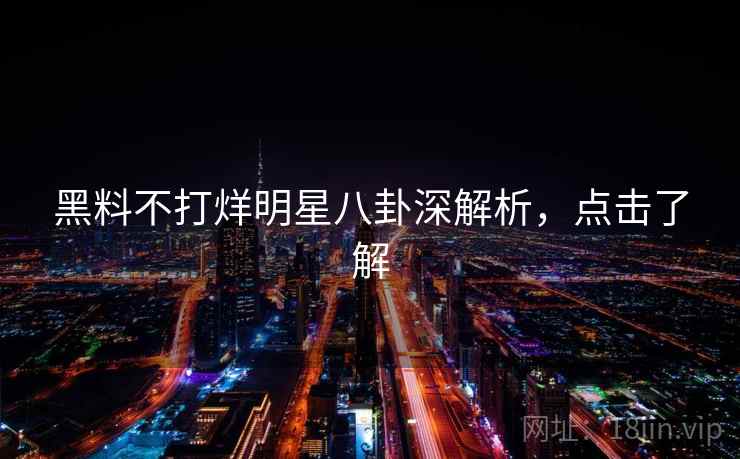 黑料不打烊明星八卦深解析,点击了解 黑料不打烊明星八卦深解析,点击了解