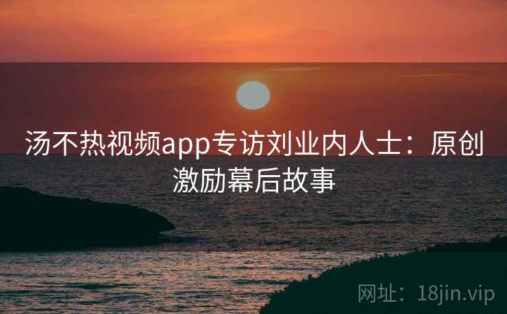 汤不热视频app专访刘业内人士:原创激励幕后故事 汤不热视频app专访刘业内人士:原创激励幕后故事