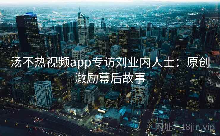 汤不热视频app专访刘业内人士:原创激励幕后故事 汤不热视频app专访刘业内人士:原创激励幕后故事