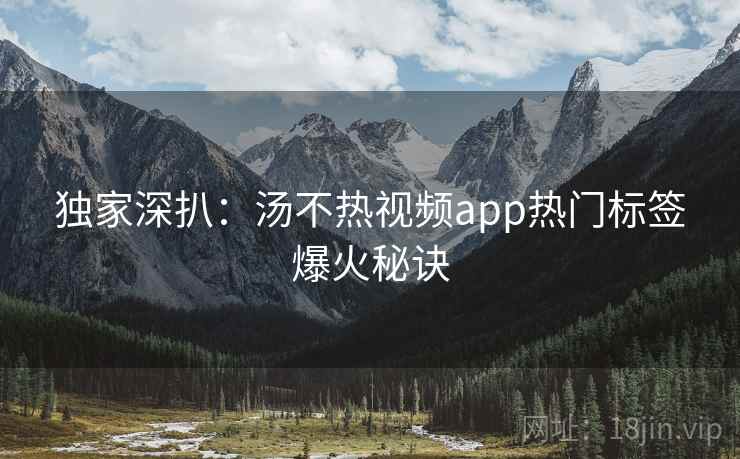 独家深扒:汤不热视频app热门标签爆火秘诀 独家深扒:汤不热视频app热门标签爆火秘诀