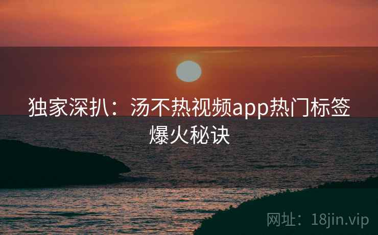 独家深扒:汤不热视频app热门标签爆火秘诀 独家深扒:汤不热视频app热门标签爆火秘诀