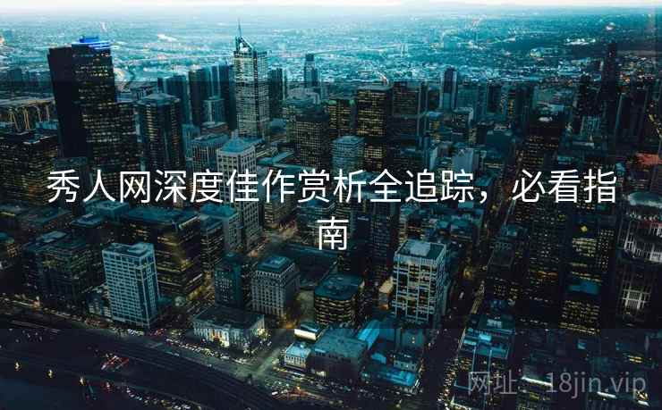 秀人网深度佳作赏析全追踪,必看指南 秀人网深度佳作赏析全追踪,必看指南