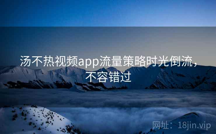 汤不热视频app流量策略时光倒流,不容错过 汤不热视频app流量策略时光倒流,不容错过