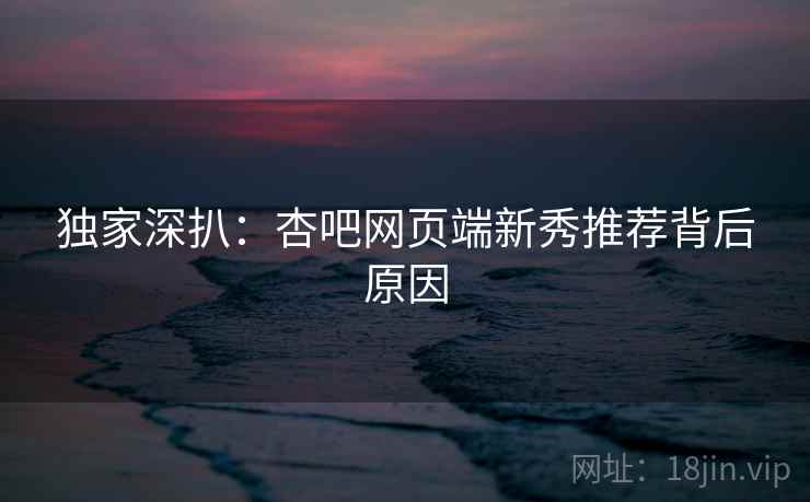 独家深扒：杏吧网页端新秀推荐背后原因