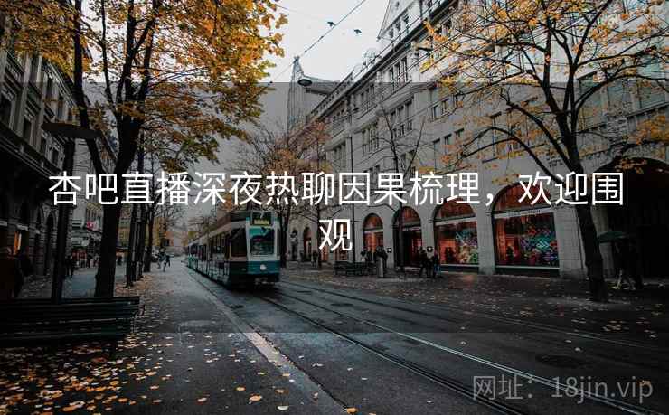 杏吧直播深夜热聊因果梳理，欢迎围观