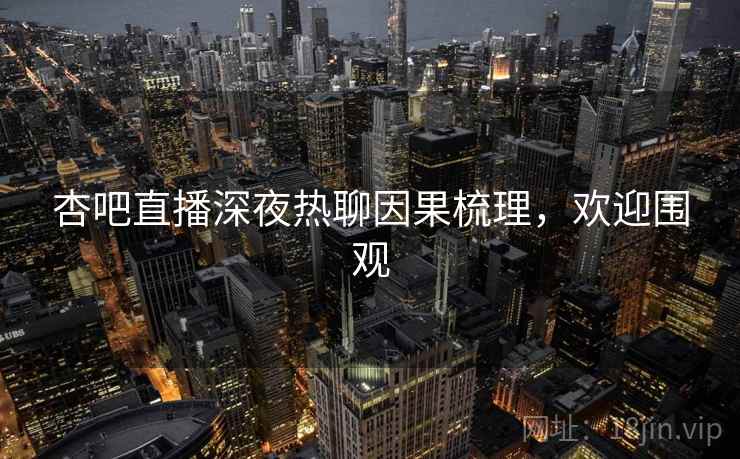 杏吧直播深夜热聊因果梳理，欢迎围观