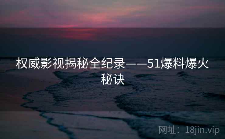 权威影视揭秘全纪录——51爆料爆火秘诀 权威影视揭秘全纪录——51爆料爆火秘诀