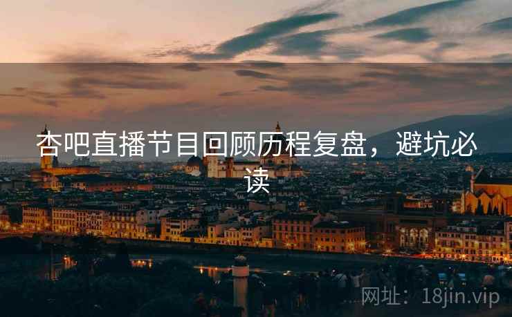 杏吧直播节目回顾历程复盘,避坑必读 杏吧直播节目回顾历程复盘,避坑必读