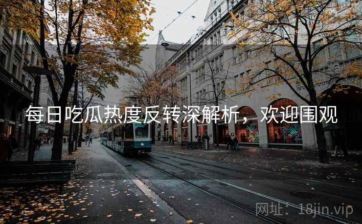 每日吃瓜热度反转深解析,欢迎围观 每日吃瓜热度反转深解析,欢迎围观