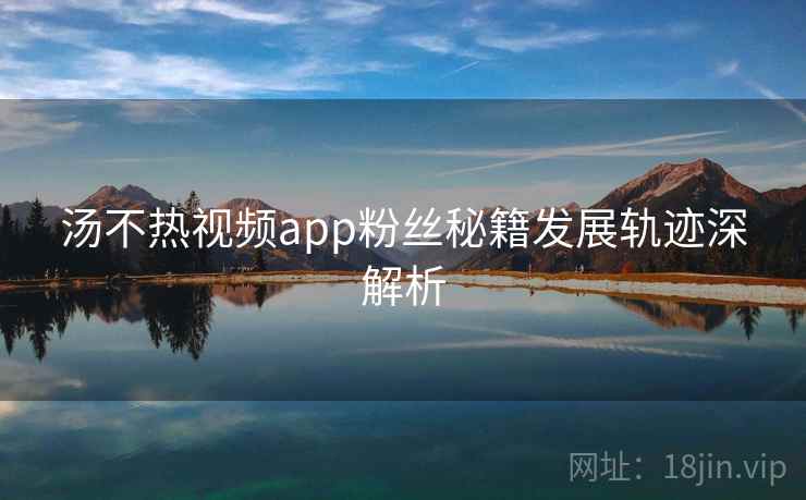 汤不热视频app粉丝秘籍发展轨迹深解析 汤不热视频app粉丝秘籍发展轨迹深解析