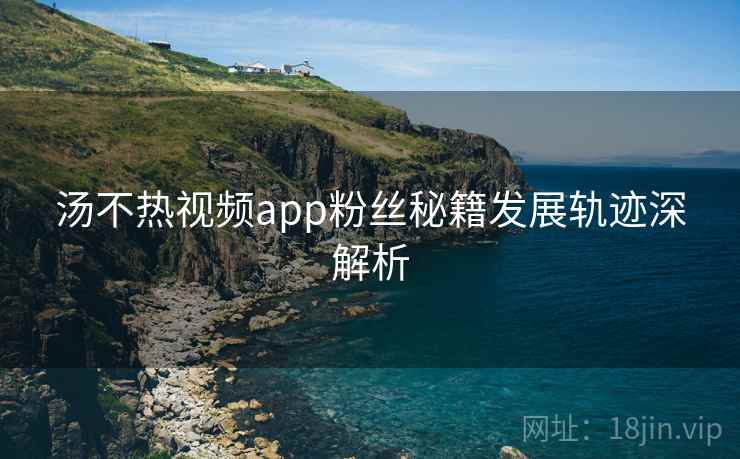 汤不热视频app粉丝秘籍发展轨迹深解析 汤不热视频app粉丝秘籍发展轨迹深解析