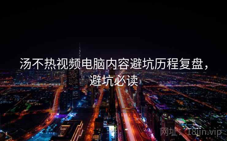 汤不热视频电脑内容避坑历程复盘,避坑必读 汤不热视频电脑内容避坑历程复盘,避坑必读