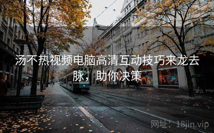 汤不热视频电脑高清互动技巧来龙去脉,助你决策 汤不热视频电脑高清互动技巧来龙去脉,助你决策