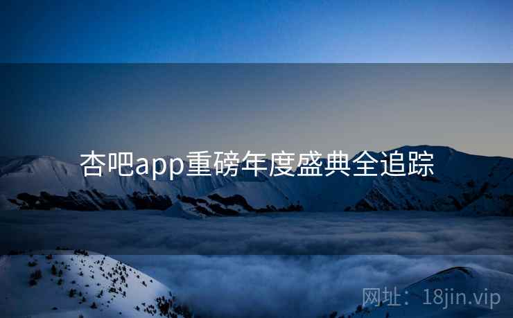 杏吧app重磅年度盛典全追踪 杏吧app重磅年度盛典全追踪