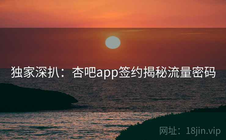 独家深扒：杏吧app签约揭秘流量密码